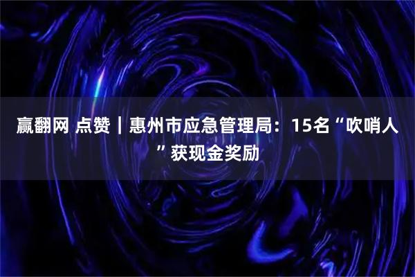 赢翻网 点赞｜惠州市应急管理局：15名“吹哨人”获现金奖励