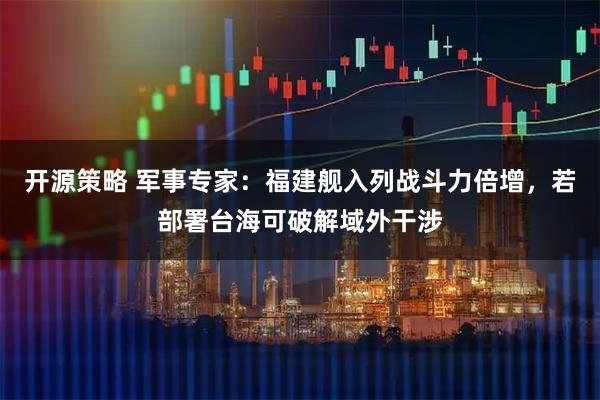 开源策略 军事专家：福建舰入列战斗力倍增，若部署台海可破解域外干涉