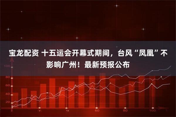 宝龙配资 十五运会开幕式期间，台风“凤凰”不影响广州！最新预报公布