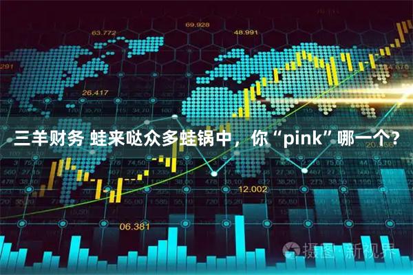 三羊财务 蛙来哒众多蛙锅中，你“pink”哪一个？