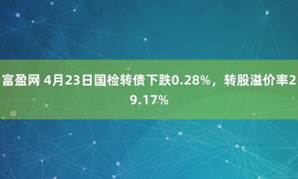 富盈网 4月23日国检转债下跌0.28%，转股溢价率29.17%