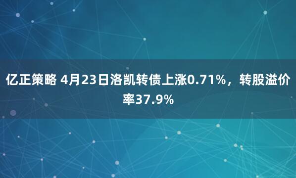 亿正策略 4月23日洛凯转债上涨0.71%，转股溢价率37.9%