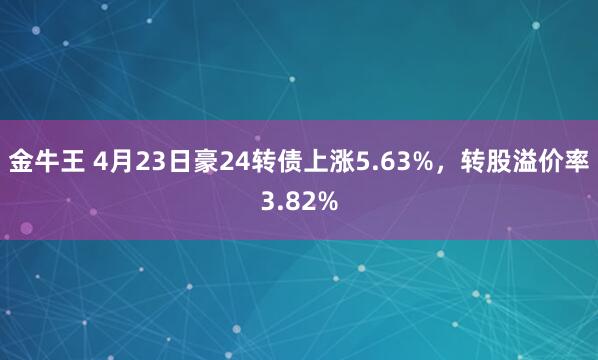 金牛王 4月23日豪24转债上涨5.63%，转股溢价率3.82%