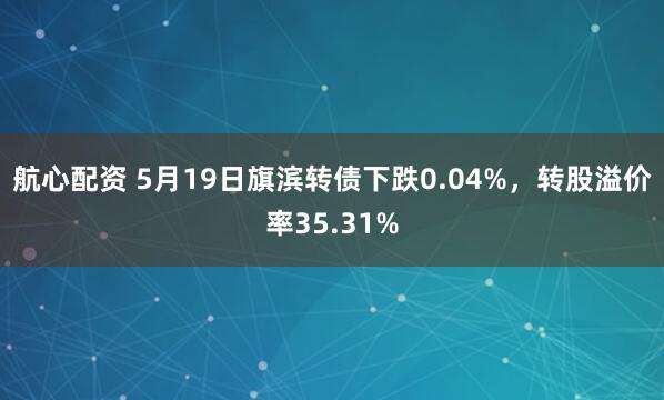 航心配资 5月19日旗滨转债下跌0.04%，转股溢价率35.31%