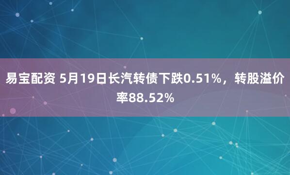 易宝配资 5月19日长汽转债下跌0.51%，转股溢价率88.52%