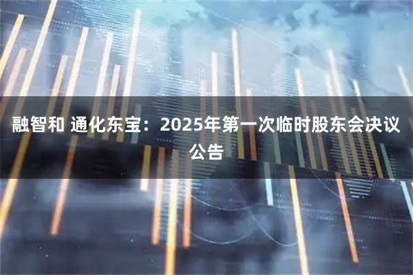 融智和 通化东宝：2025年第一次临时股东会决议公告