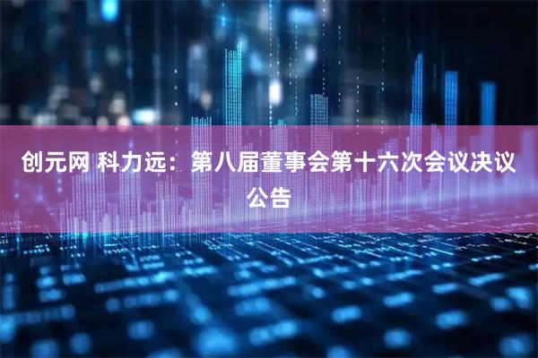 创元网 科力远：第八届董事会第十六次会议决议公告