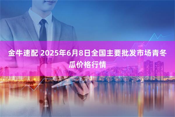 金牛速配 2025年6月8日全国主要批发市场青冬瓜价格行情