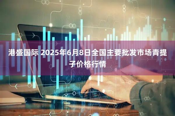 港盛国际 2025年6月8日全国主要批发市场青提子价格行情