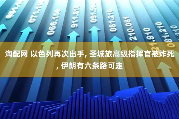 淘配网 以色列再次出手, 圣城旅高级指挥官被炸死, 伊朗有六条路可走