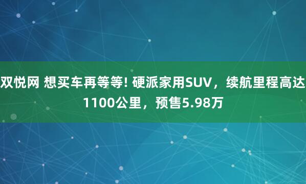 双悦网 想买车再等等! 硬派家用SUV，续航里程高达1100公里，预售5.98万