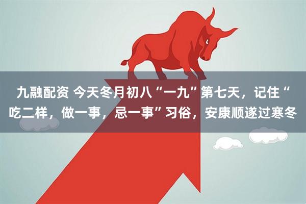 九融配资 今天冬月初八“一九”第七天，记住“吃二样，做一事，忌一事”习俗，安康顺遂过寒冬