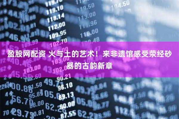 盈股网配资 火与土的艺术！来非遗馆感受荥经砂器的古韵新章