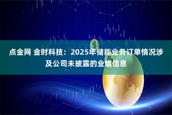 点金网 金时科技：2025年储能业务订单情况涉及公司未披露的业绩信息