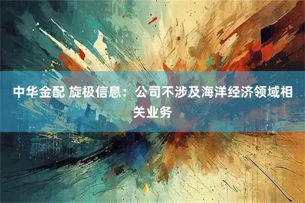 中华金配 旋极信息：公司不涉及海洋经济领域相关业务