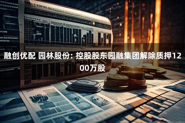 融创优配 园林股份: 控股股东园融集团解除质押1200万股