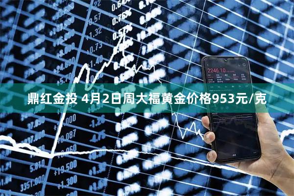 鼎红金投 4月2日周大福黄金价格953元/克