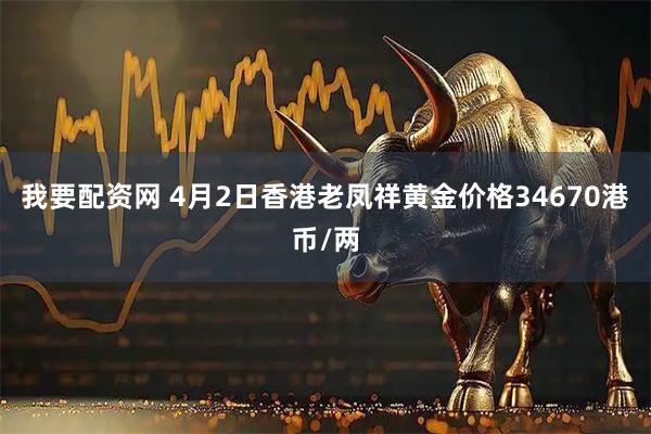 我要配资网 4月2日香港老凤祥黄金价格34670港币/两