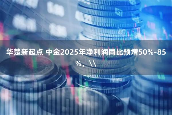 华楚新起点 中金2025年净利润同比预增50%-85%，\