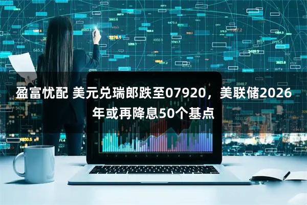盈富忧配 美元兑瑞郎跌至07920，美联储2026年或再降息50个基点