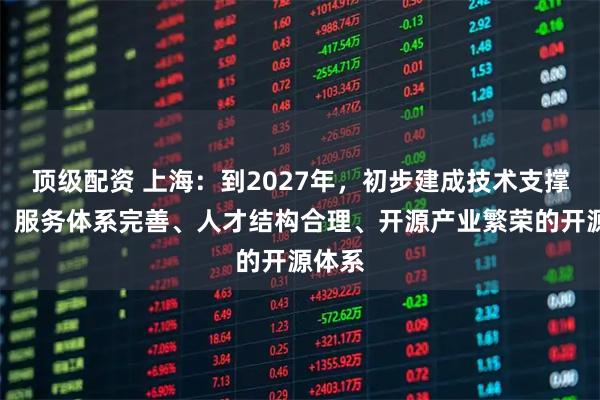 顶级配资 上海：到2027年，初步建成技术支撑齐全、服务体系完善、人才结构合理、开源产业繁荣的开源体系