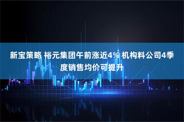 新宝策略 裕元集团午前涨近4% 机构料公司4季度销售均价可提升