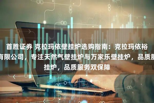 首胜证券 克拉玛依壁挂炉选购指南：克拉玛依裕凯和商贸有限公司，专注天然气壁挂炉与万家乐壁挂炉，品质服务双保障