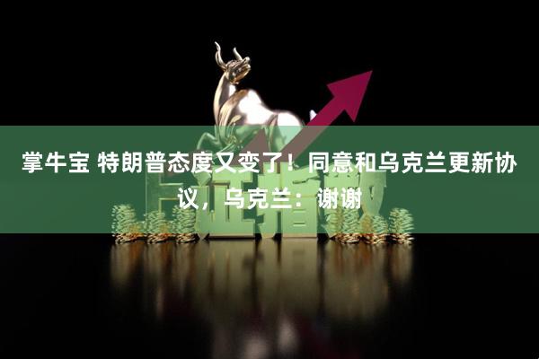 掌牛宝 特朗普态度又变了！同意和乌克兰更新协议，乌克兰：谢谢