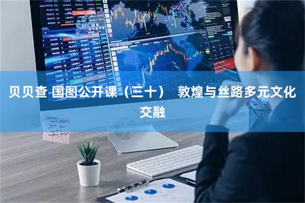 贝贝查 国图公开课（三十）  敦煌与丝路多元文化交融