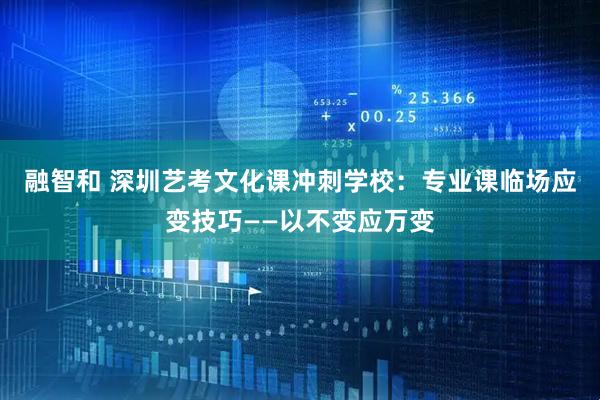 融智和 深圳艺考文化课冲刺学校：专业课临场应变技巧——以不变应万变