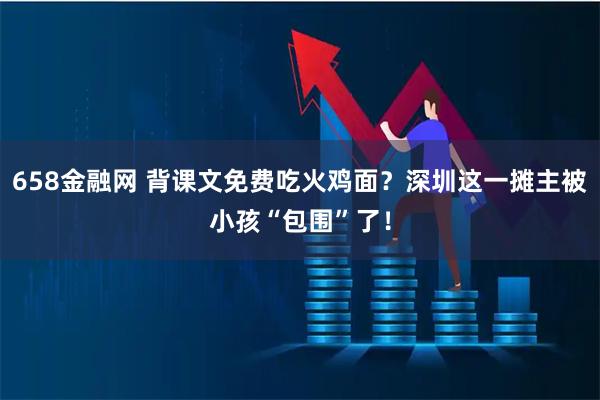 658金融网 背课文免费吃火鸡面？深圳这一摊主被小孩“包围”了！