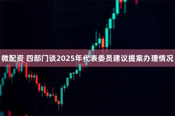 微配资 四部门谈2025年代表委员建议提案办理情况