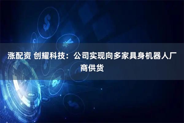 涨配资 创耀科技：公司实现向多家具身机器人厂商供货