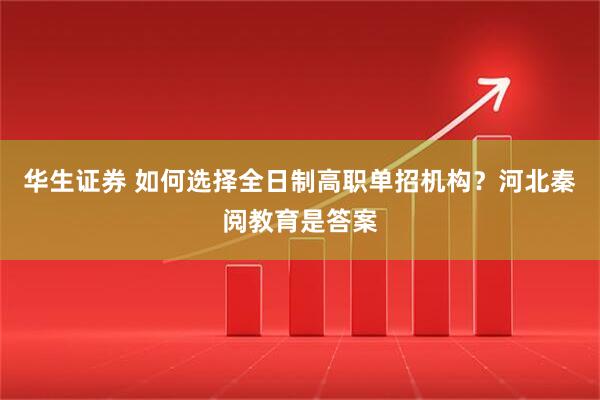 华生证券 如何选择全日制高职单招机构？河北秦阅教育是答案