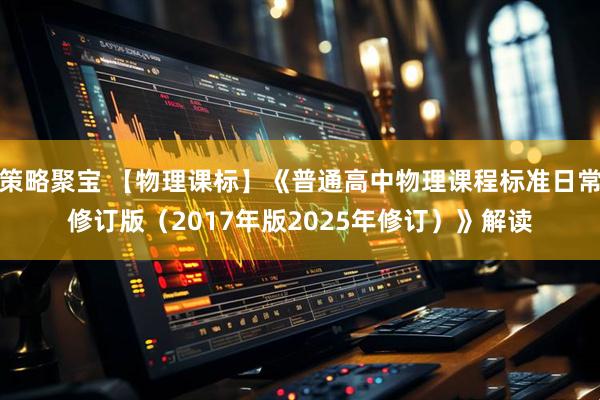 策略聚宝 【物理课标】《普通高中物理课程标准日常修订版（2017年版2025年修订）》解读