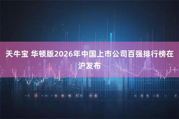 天牛宝 华顿版2026年中国上市公司百强排行榜在沪发布