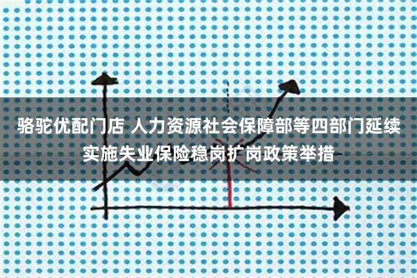 骆驼优配门店 人力资源社会保障部等四部门延续实施失业保险稳岗扩岗政策举措